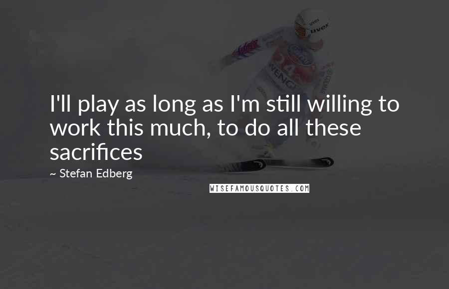 Stefan Edberg Quotes: I'll play as long as I'm still willing to work this much, to do all these sacrifices