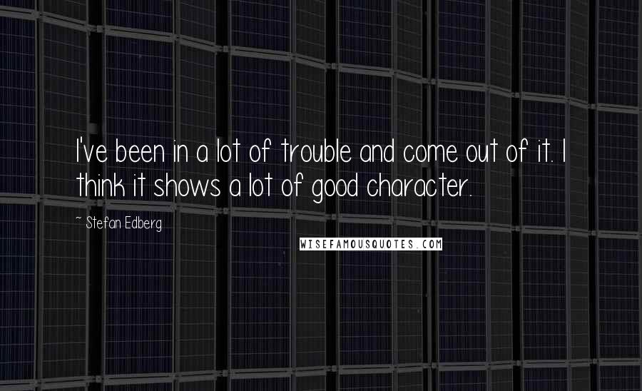 Stefan Edberg Quotes: I've been in a lot of trouble and come out of it. I think it shows a lot of good character.