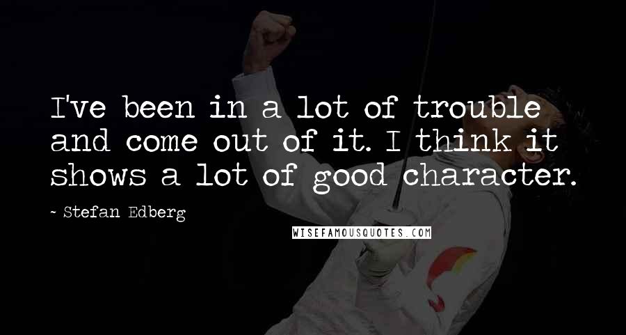 Stefan Edberg Quotes: I've been in a lot of trouble and come out of it. I think it shows a lot of good character.