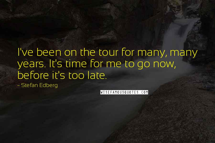 Stefan Edberg Quotes: I've been on the tour for many, many years. It's time for me to go now, before it's too late.
