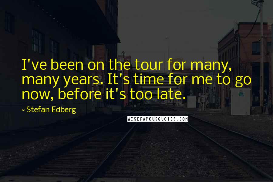 Stefan Edberg Quotes: I've been on the tour for many, many years. It's time for me to go now, before it's too late.