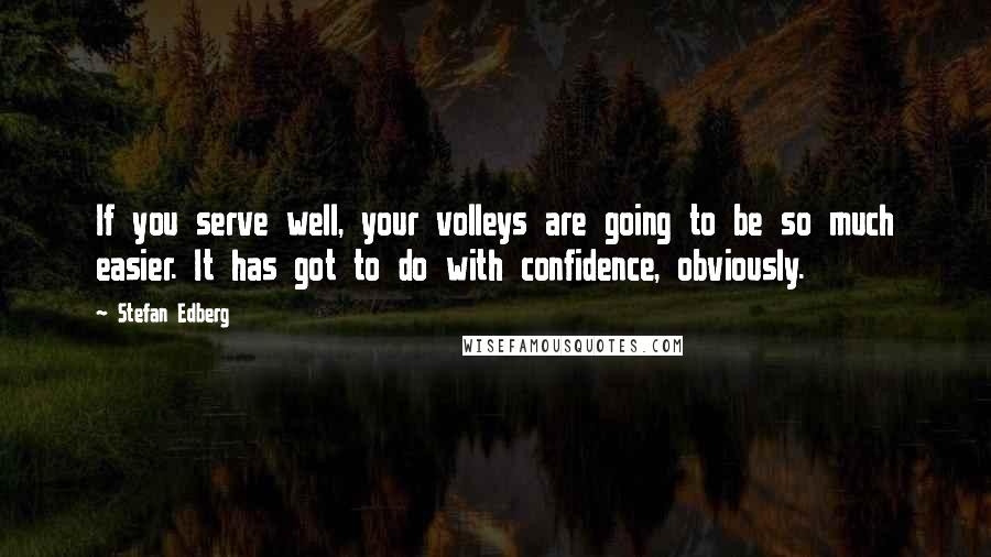 Stefan Edberg Quotes: If you serve well, your volleys are going to be so much easier. It has got to do with confidence, obviously.