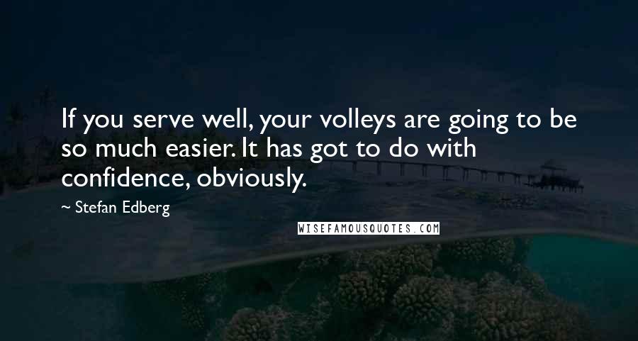 Stefan Edberg Quotes: If you serve well, your volleys are going to be so much easier. It has got to do with confidence, obviously.