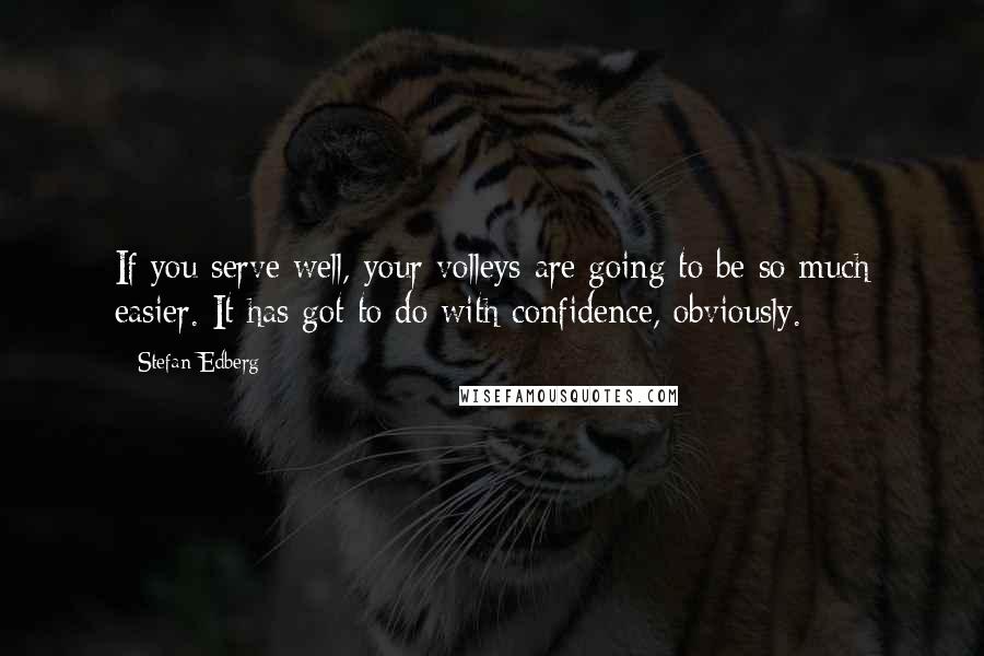 Stefan Edberg Quotes: If you serve well, your volleys are going to be so much easier. It has got to do with confidence, obviously.