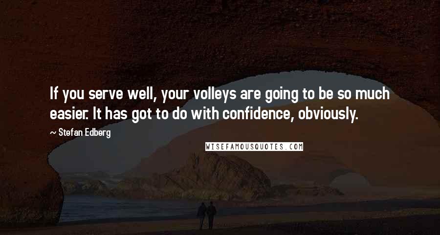 Stefan Edberg Quotes: If you serve well, your volleys are going to be so much easier. It has got to do with confidence, obviously.