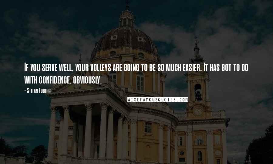 Stefan Edberg Quotes: If you serve well, your volleys are going to be so much easier. It has got to do with confidence, obviously.