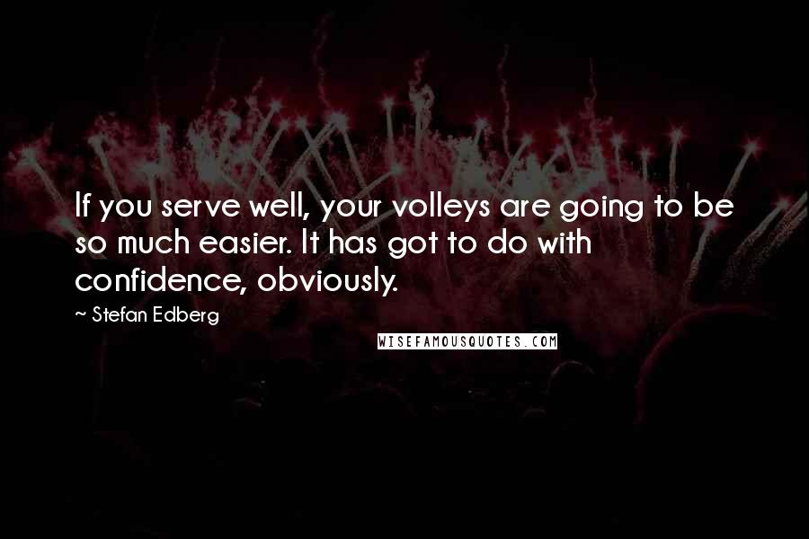 Stefan Edberg Quotes: If you serve well, your volleys are going to be so much easier. It has got to do with confidence, obviously.