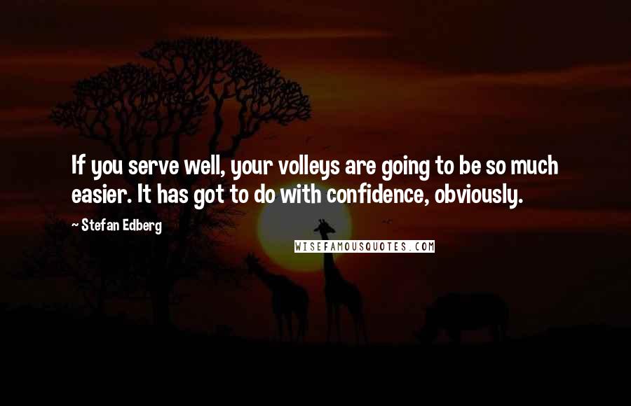 Stefan Edberg Quotes: If you serve well, your volleys are going to be so much easier. It has got to do with confidence, obviously.