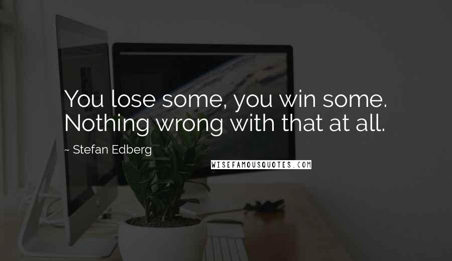 Stefan Edberg Quotes: You lose some, you win some. Nothing wrong with that at all.