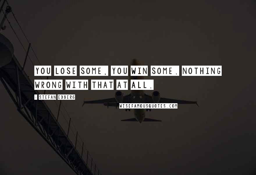 Stefan Edberg Quotes: You lose some, you win some. Nothing wrong with that at all.