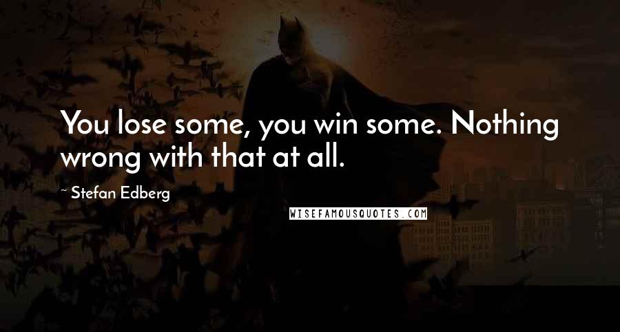 Stefan Edberg Quotes: You lose some, you win some. Nothing wrong with that at all.