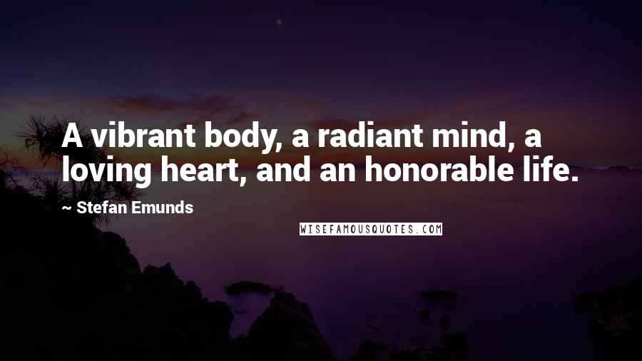 Stefan Emunds Quotes: A vibrant body, a radiant mind, a loving heart, and an honorable life.