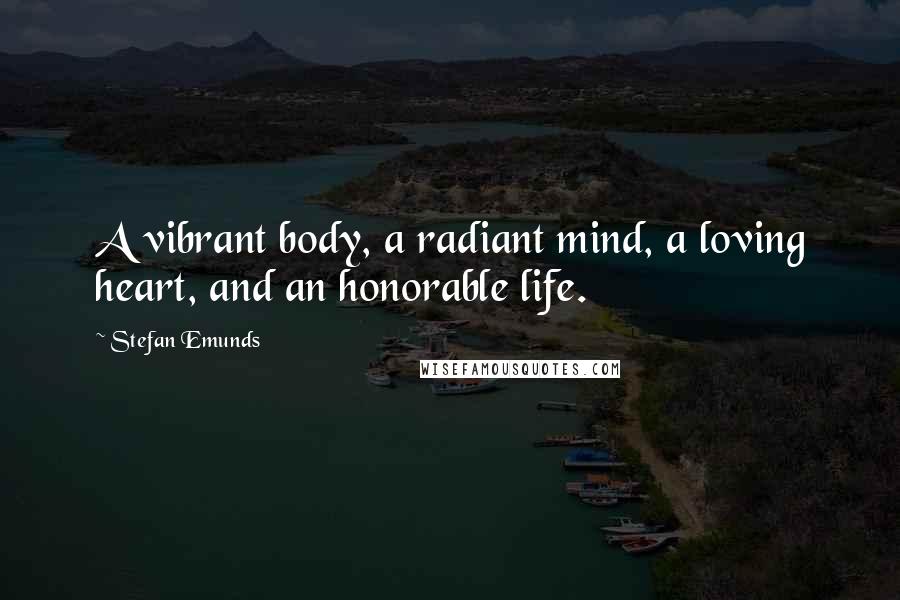 Stefan Emunds Quotes: A vibrant body, a radiant mind, a loving heart, and an honorable life.