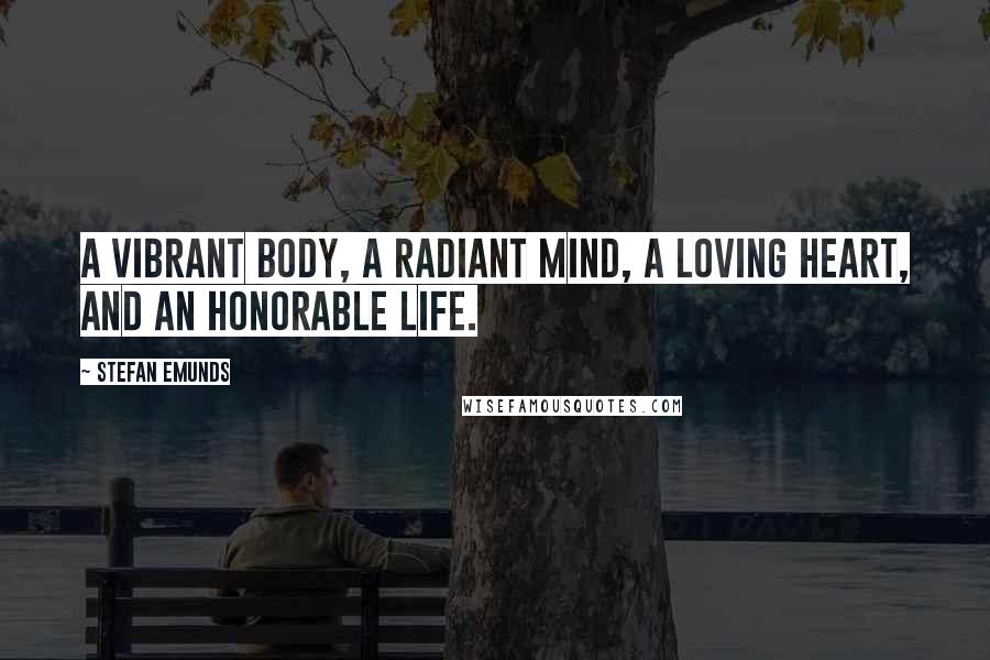 Stefan Emunds Quotes: A vibrant body, a radiant mind, a loving heart, and an honorable life.