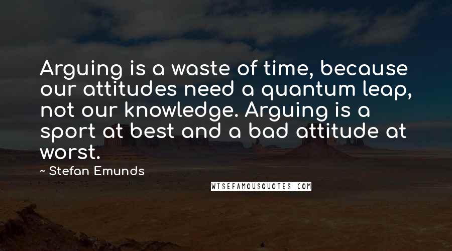 Stefan Emunds Quotes: Arguing is a waste of time, because our attitudes need a quantum leap, not our knowledge. Arguing is a sport at best and a bad attitude at worst.