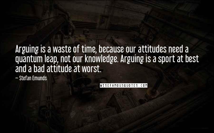 Stefan Emunds Quotes: Arguing is a waste of time, because our attitudes need a quantum leap, not our knowledge. Arguing is a sport at best and a bad attitude at worst.