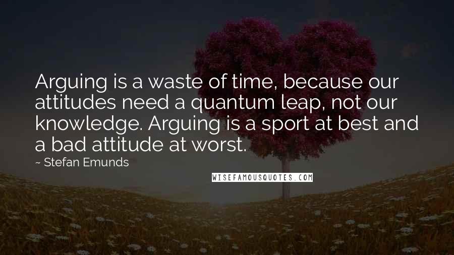 Stefan Emunds Quotes: Arguing is a waste of time, because our attitudes need a quantum leap, not our knowledge. Arguing is a sport at best and a bad attitude at worst.