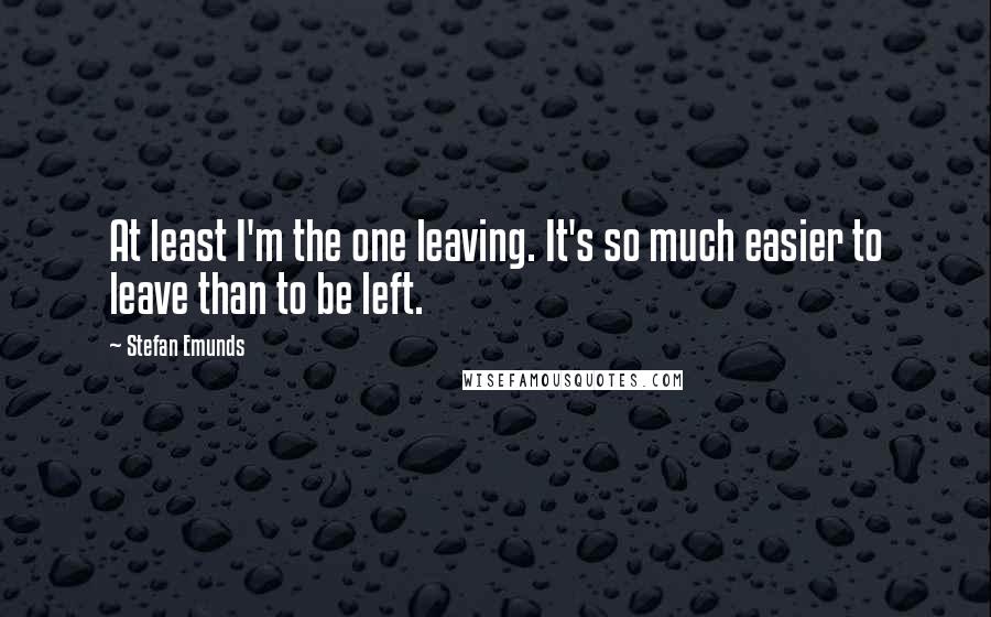 Stefan Emunds Quotes: At least I'm the one leaving. It's so much easier to leave than to be left.