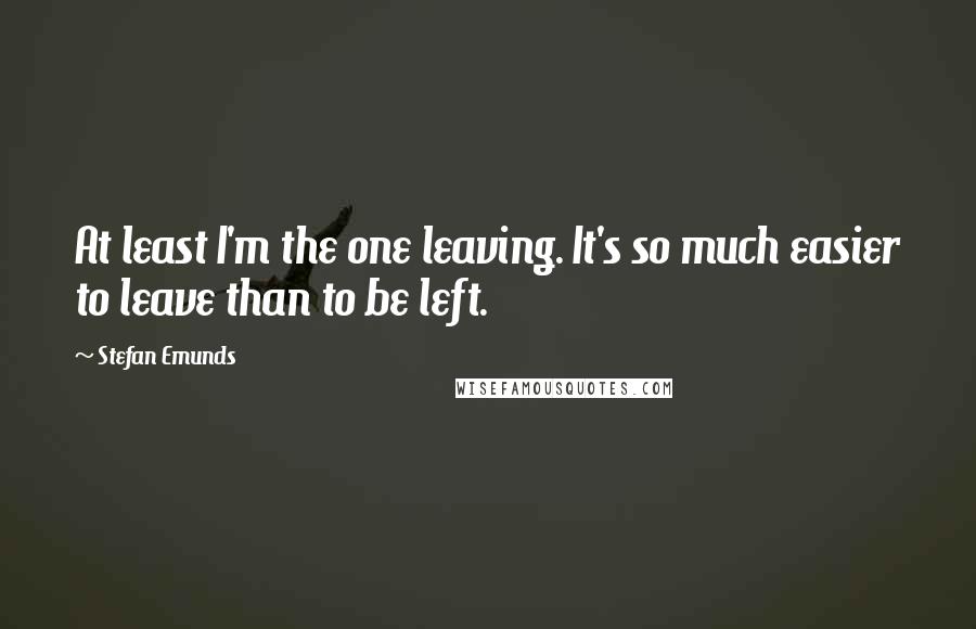 Stefan Emunds Quotes: At least I'm the one leaving. It's so much easier to leave than to be left.