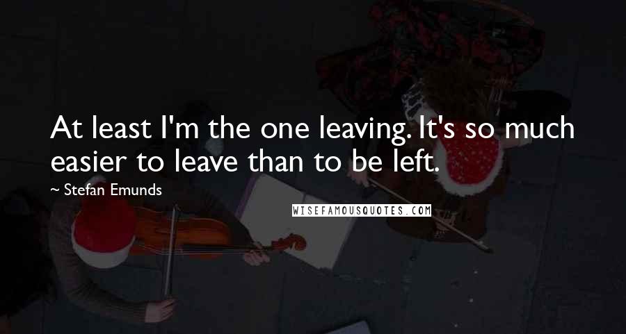 Stefan Emunds Quotes: At least I'm the one leaving. It's so much easier to leave than to be left.