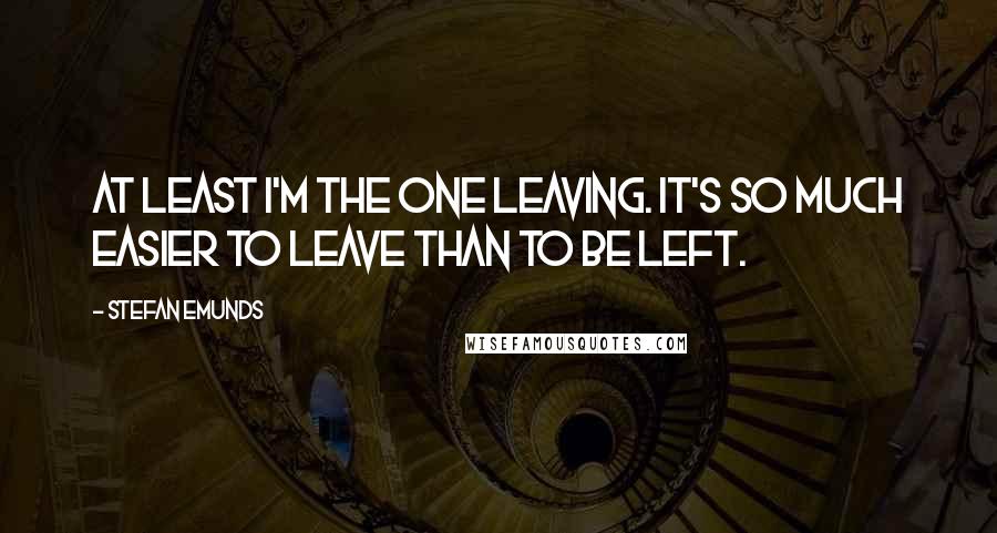 Stefan Emunds Quotes: At least I'm the one leaving. It's so much easier to leave than to be left.