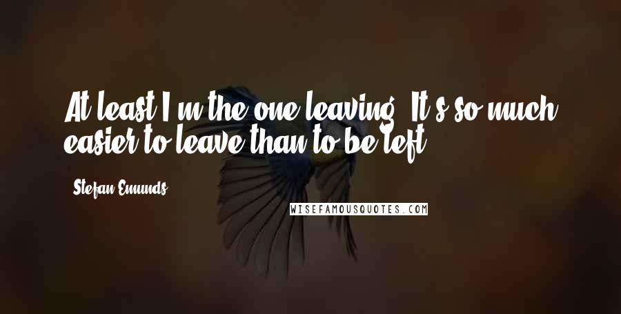 Stefan Emunds Quotes: At least I'm the one leaving. It's so much easier to leave than to be left.