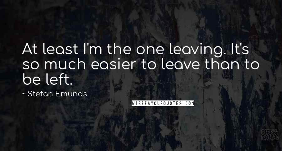 Stefan Emunds Quotes: At least I'm the one leaving. It's so much easier to leave than to be left.