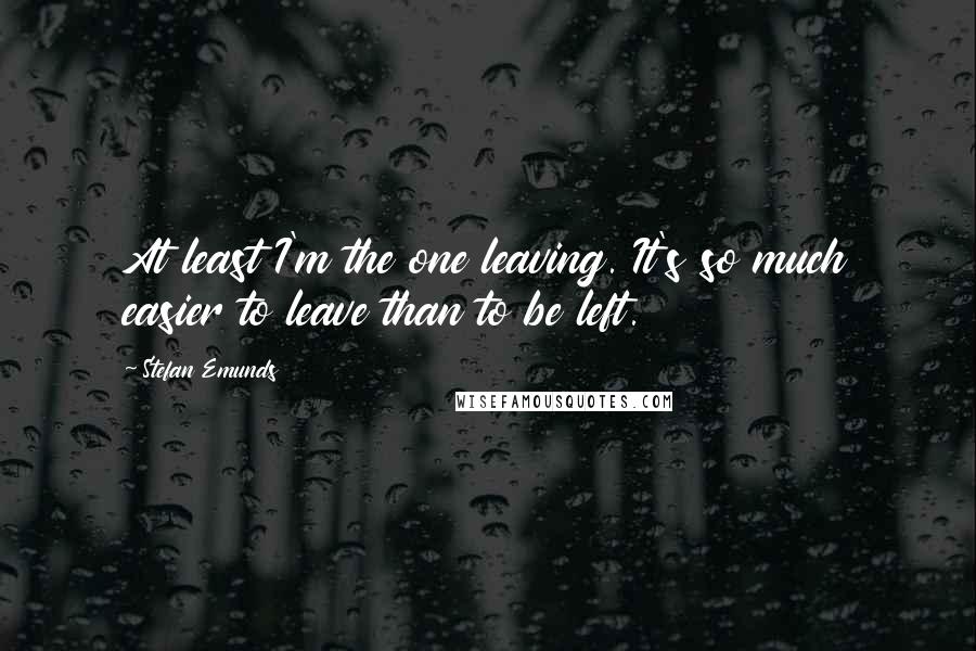 Stefan Emunds Quotes: At least I'm the one leaving. It's so much easier to leave than to be left.