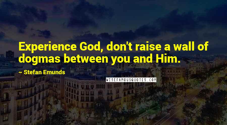 Stefan Emunds Quotes: Experience God, don't raise a wall of dogmas between you and Him.