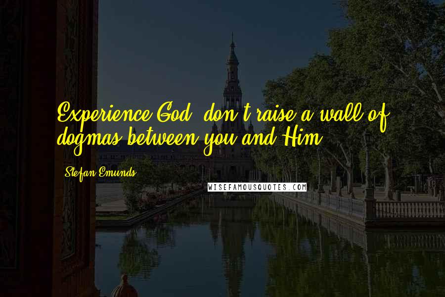 Stefan Emunds Quotes: Experience God, don't raise a wall of dogmas between you and Him.