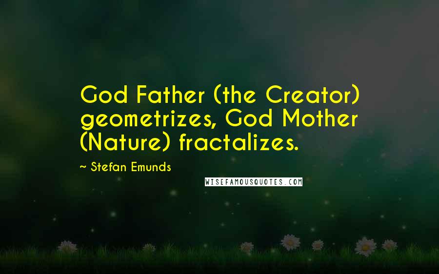 Stefan Emunds Quotes: God Father (the Creator) geometrizes, God Mother (Nature) fractalizes.