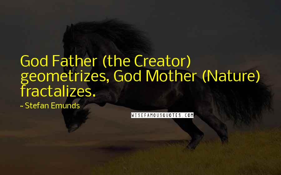 Stefan Emunds Quotes: God Father (the Creator) geometrizes, God Mother (Nature) fractalizes.