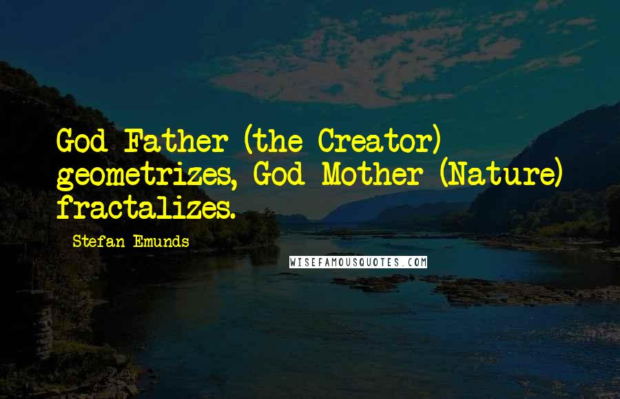 Stefan Emunds Quotes: God Father (the Creator) geometrizes, God Mother (Nature) fractalizes.