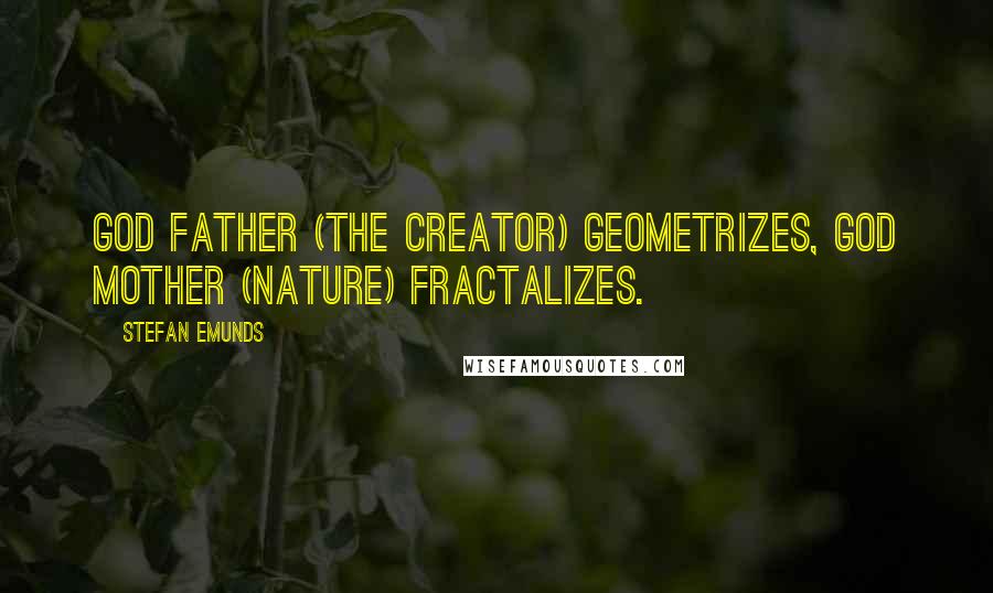 Stefan Emunds Quotes: God Father (the Creator) geometrizes, God Mother (Nature) fractalizes.