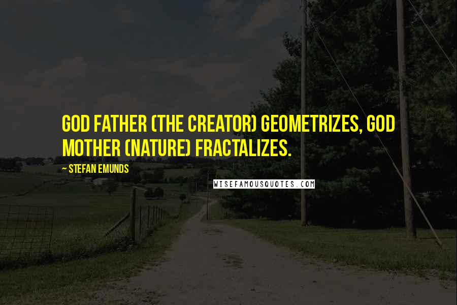 Stefan Emunds Quotes: God Father (the Creator) geometrizes, God Mother (Nature) fractalizes.