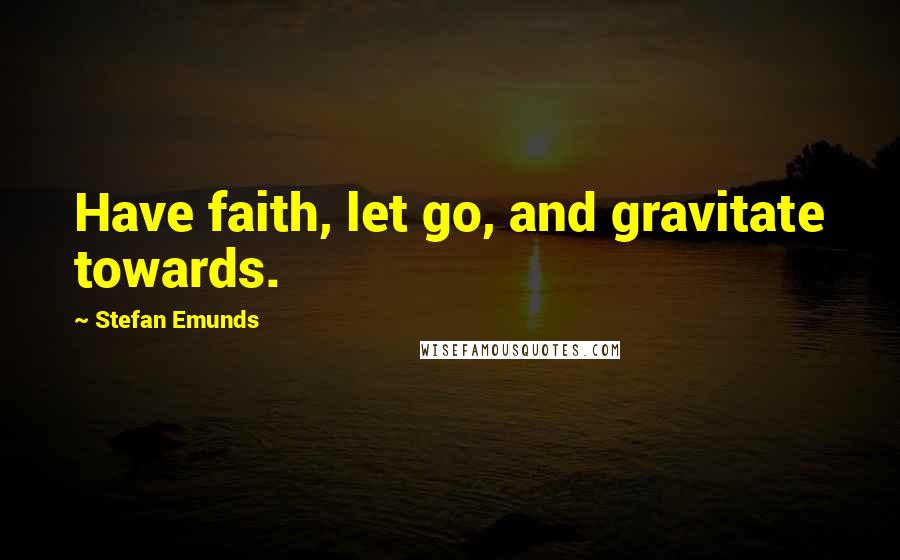 Stefan Emunds Quotes: Have faith, let go, and gravitate towards.