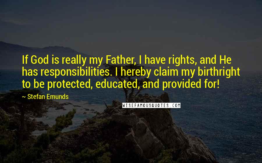 Stefan Emunds Quotes: If God is really my Father, I have rights, and He has responsibilities. I hereby claim my birthright to be protected, educated, and provided for!