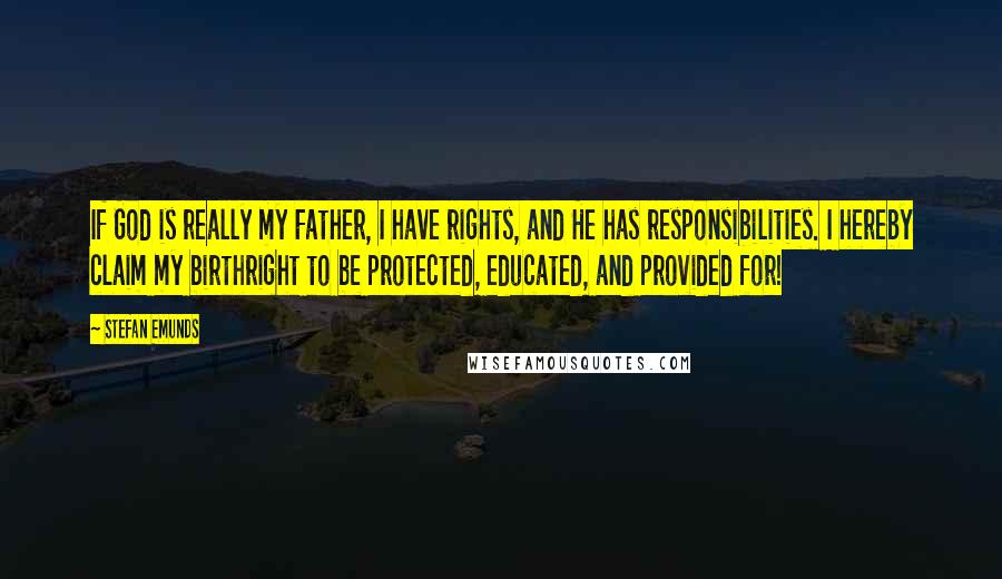 Stefan Emunds Quotes: If God is really my Father, I have rights, and He has responsibilities. I hereby claim my birthright to be protected, educated, and provided for!