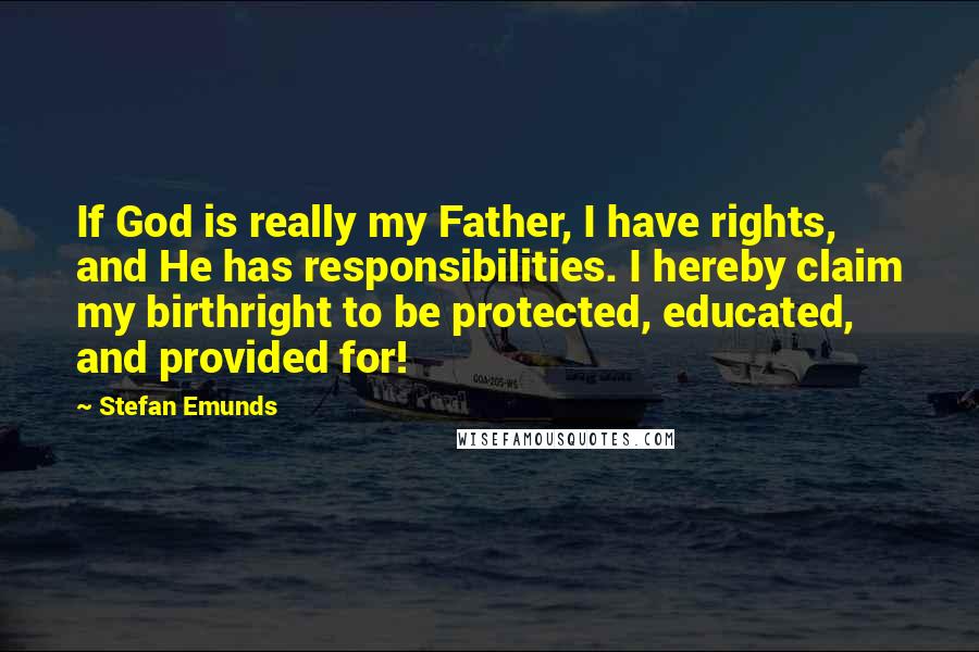 Stefan Emunds Quotes: If God is really my Father, I have rights, and He has responsibilities. I hereby claim my birthright to be protected, educated, and provided for!