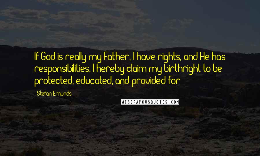 Stefan Emunds Quotes: If God is really my Father, I have rights, and He has responsibilities. I hereby claim my birthright to be protected, educated, and provided for!
