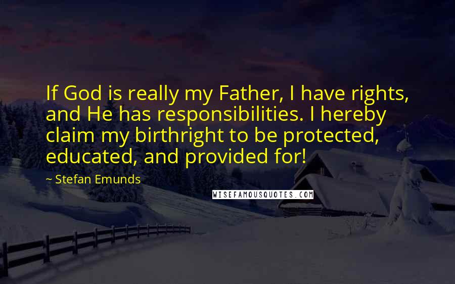 Stefan Emunds Quotes: If God is really my Father, I have rights, and He has responsibilities. I hereby claim my birthright to be protected, educated, and provided for!