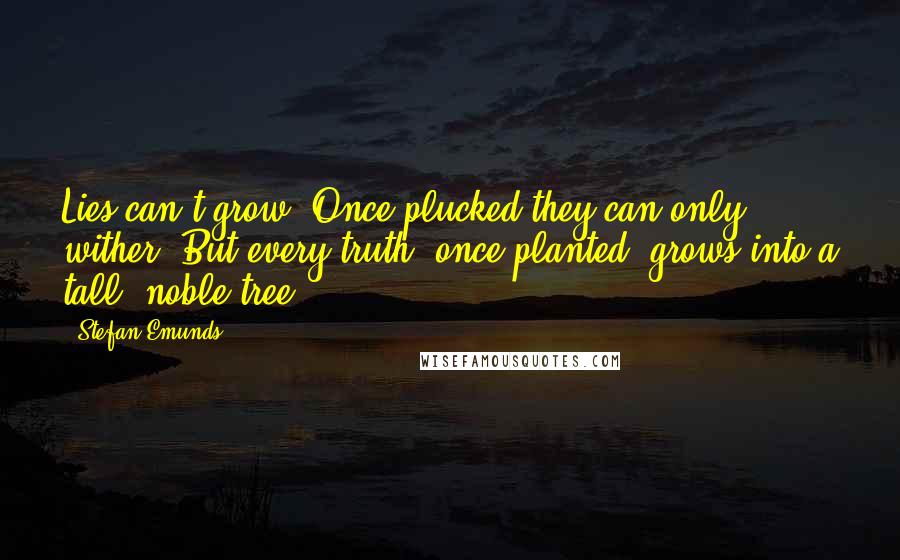 Stefan Emunds Quotes: Lies can't grow. Once plucked they can only wither. But every truth, once planted, grows into a tall, noble tree.