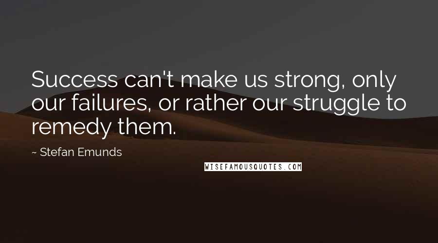 Stefan Emunds Quotes: Success can't make us strong, only our failures, or rather our struggle to remedy them.