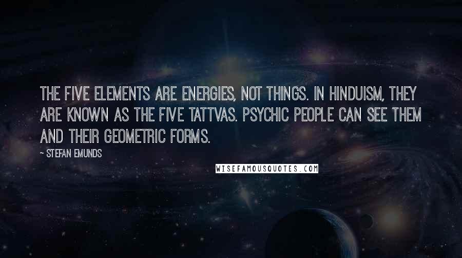 Stefan Emunds Quotes: The five elements are energies, not things. In Hinduism, they are known as the five tattvas. Psychic people can see them and their geometric forms.
