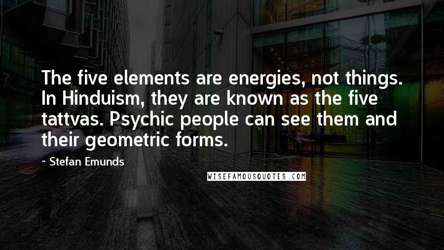 Stefan Emunds Quotes: The five elements are energies, not things. In Hinduism, they are known as the five tattvas. Psychic people can see them and their geometric forms.