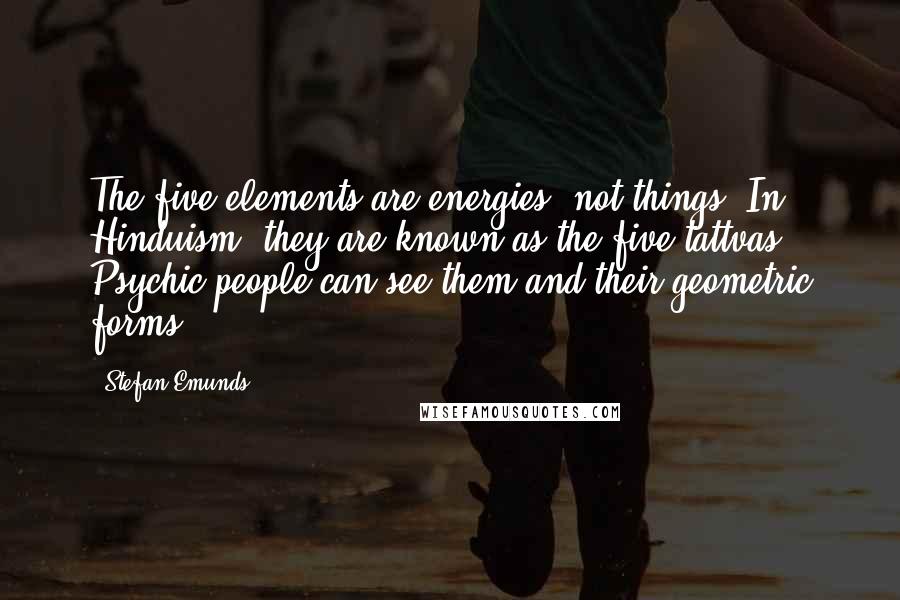 Stefan Emunds Quotes: The five elements are energies, not things. In Hinduism, they are known as the five tattvas. Psychic people can see them and their geometric forms.