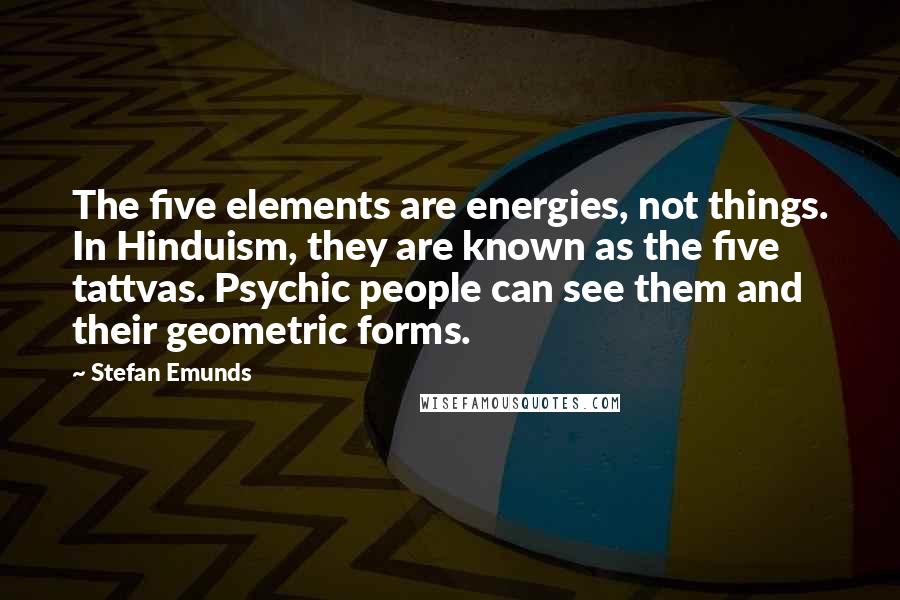 Stefan Emunds Quotes: The five elements are energies, not things. In Hinduism, they are known as the five tattvas. Psychic people can see them and their geometric forms.