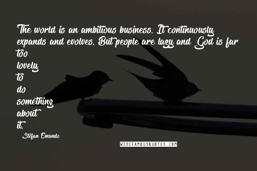 Stefan Emunds Quotes: The world is an ambitious business. It continuously expands and evolves. But people are lazy and God is far too lovely to do something about it.