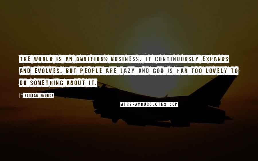 Stefan Emunds Quotes: The world is an ambitious business. It continuously expands and evolves. But people are lazy and God is far too lovely to do something about it.