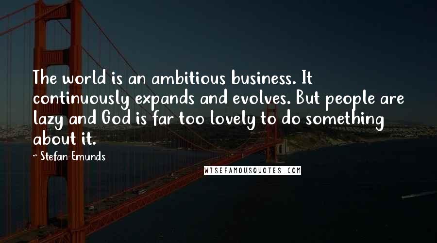 Stefan Emunds Quotes: The world is an ambitious business. It continuously expands and evolves. But people are lazy and God is far too lovely to do something about it.